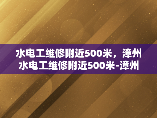 水电工维修附近500米，漳州水电工维修附近500米-漳州水电工维修服务，附近500米内，快速响应与专业解决方案
