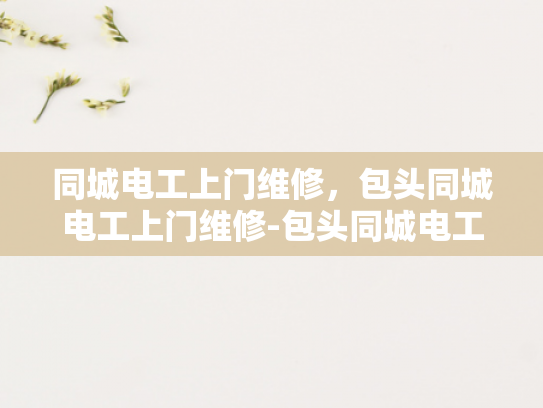 同城电工上门维修，包头同城电工上门维修-包头同城电工上门维修服务