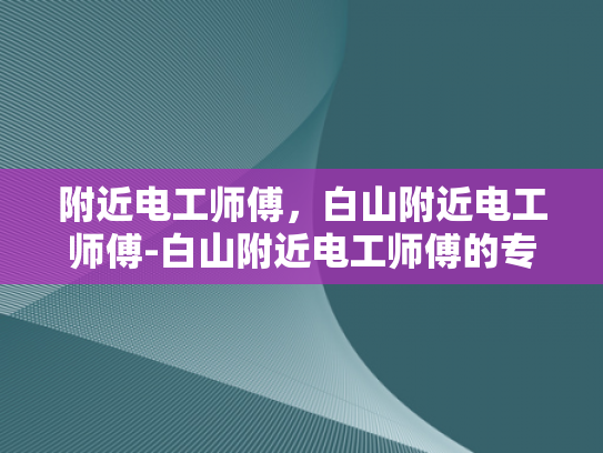 附近电工师傅，白山附近电工师傅-白山附近电工师傅的专业技能与服务