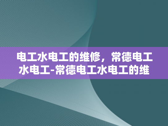 电工水电工的维修，常德电工水电工-常德电工水电工的维修服务