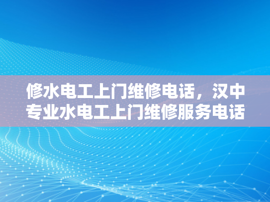 修水电工上门维修电话，汉中专业水电工上门维修服务电话-专业水电工上门维修服务，确保您的家居安全无忧