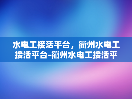 水电工接活平台，衢州水电工接活平台-衢州水电工接活平台，连接需求与服务的桥梁