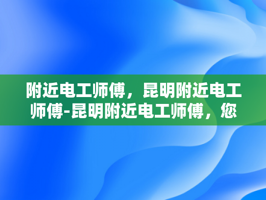 附近电工师傅，昆明附近电工师傅-昆明附近电工师傅，您身边的专业电工