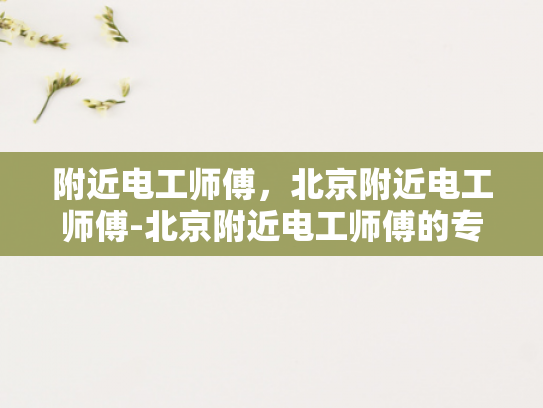 附近电工师傅，北京附近电工师傅-北京附近电工师傅的专业技能与服务