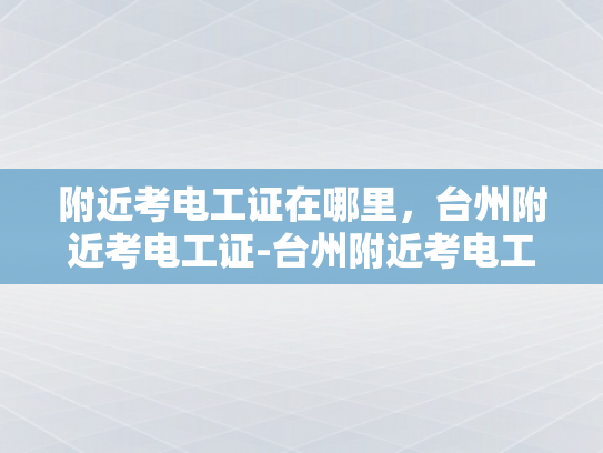 附近考电工证在哪里，台州附近考电工证-台州附近考电工证指南