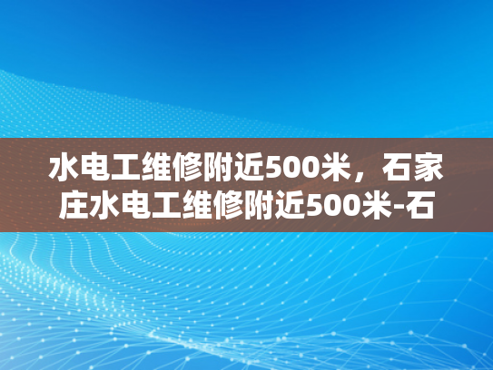 水电工维修附近500米，石家庄水电工维修附近500米-石家庄水电工维修服务—快速响应，高效解决500米范围内水电问题