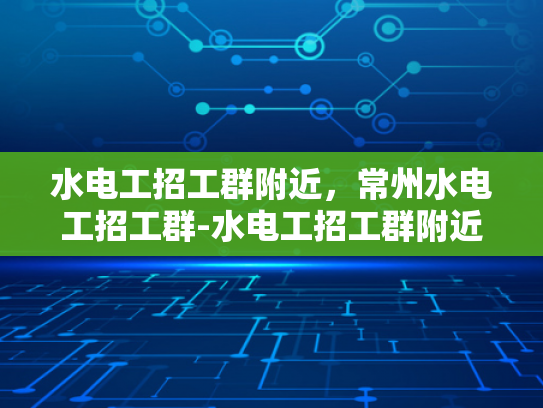 水电工招工群附近，常州水电工招工群-水电工招工群附近，常州水电工招工群