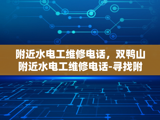 附近水电工维修电话，双鸭山附近水电工维修电话-寻找附近水电工维修服务，双鸭山地区指南