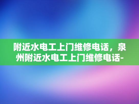附近水电工上门维修电话，泉州附近水电工上门维修电话-泉州附近水电工上门维修电话