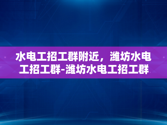 水电工招工群附近，潍坊水电工招工群-潍坊水电工招工群，寻找附近水电维修工人的便捷平台