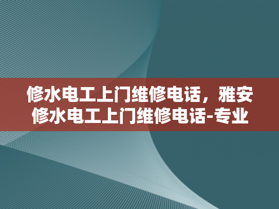 修水电工上门维修电话，雅安修水电工上门维修电话-专业电工服务，确保您的电力需求得到满足