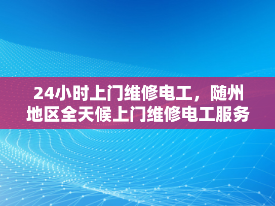 24小时上门维修电工，随州地区全天候上门维修电工服务-随州地区24小时上门维修电工服务，全天候为您解决电力问题