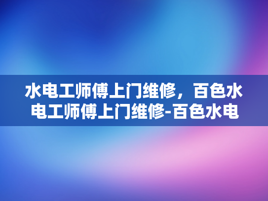 水电工师傅上门维修，百色水电工师傅上门维修-百色水电工师傅上门维修，专业服务赢得信赖