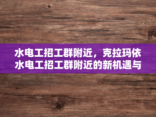 水电工招工群附近，克拉玛依水电工招工群附近的新机遇与挑战-水电工招工群附近，克拉玛依新机遇与挑战