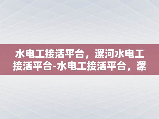 水电工接活平台，漯河水电工接活平台-水电工接活平台，漯河水电工接活平台的崛起与挑战
