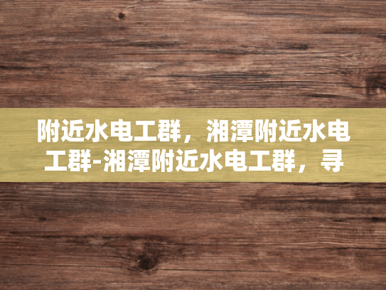 附近水电工群，湘潭附近水电工群-湘潭附近水电工群，寻找专业水电维修服务