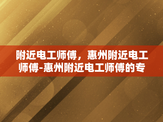 附近电工师傅，惠州附近电工师傅-惠州附近电工师傅的专业技能与服务
