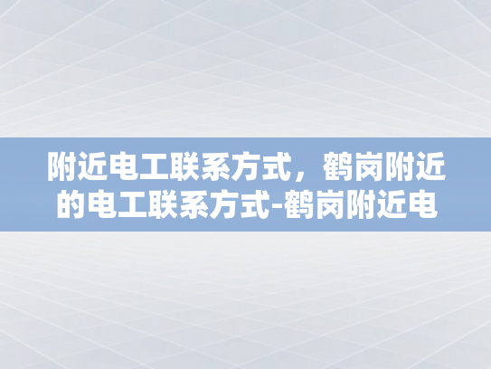 附近电工联系方式，鹤岗附近的电工联系方式-鹤岗附近电工联系方式大全