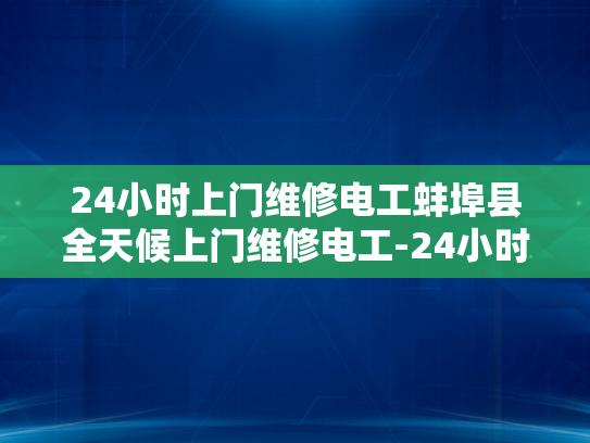 24小时上门维修电工蚌埠县全天候上门维修电工-24小时上门维修电工蚌埠县全天候服务