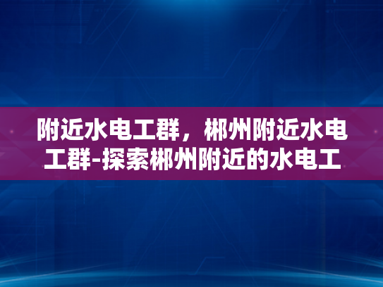 附近水电工群，郴州附近水电工群-探索郴州附近的水电工群，专业服务与社区互助