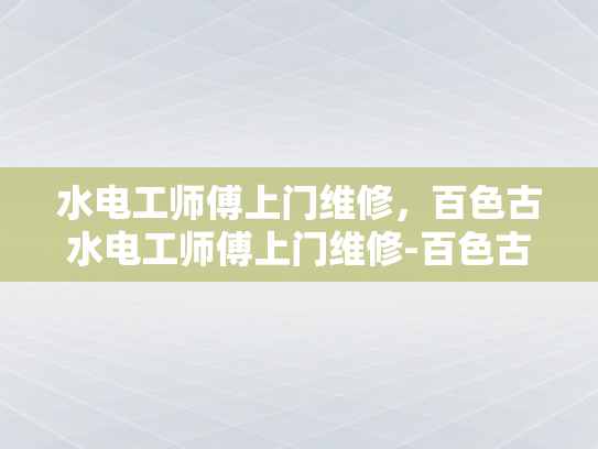 水电工师傅上门维修，百色古水电工师傅上门维修-百色古水电工师傅上门维修服务