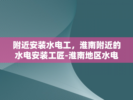 附近安装水电工，淮南附近的水电安装工匠-淮南地区水电安装工匠的精准定位与服务