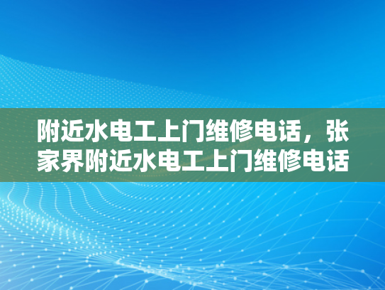 附近水电工上门维修电话，张家界附近水电工上门维修电话-张家界地区水电工服务指南