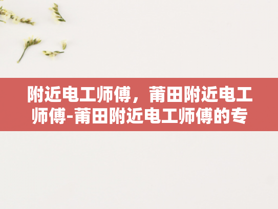 附近电工师傅，莆田附近电工师傅-莆田附近电工师傅的专业技能与服务
