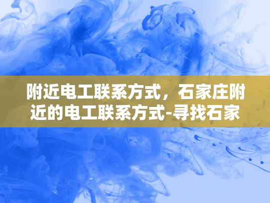 附近电工联系方式，石家庄附近的电工联系方式-寻找石家庄附近的电工服务？这里有您需要的联系方式