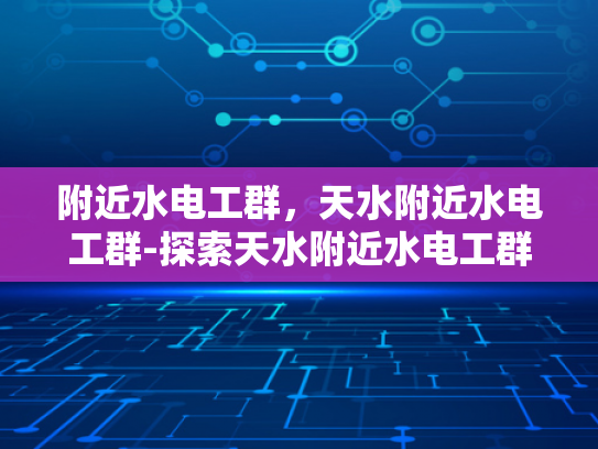 附近水电工群，天水附近水电工群-探索天水附近水电工群的奥秘