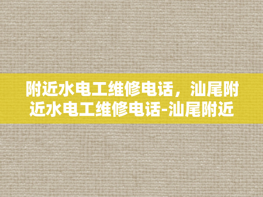附近水电工维修电话，汕尾附近水电工维修电话-汕尾附近水电工维修电话指南