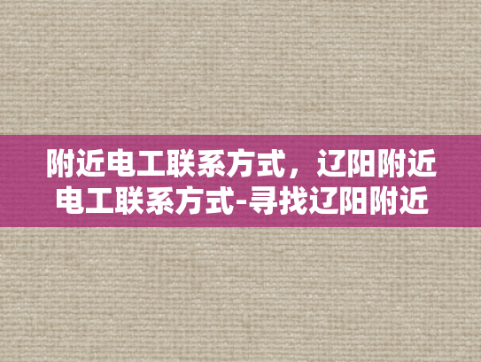 附近电工联系方式，辽阳附近电工联系方式-寻找辽阳附近电工的实用指南
