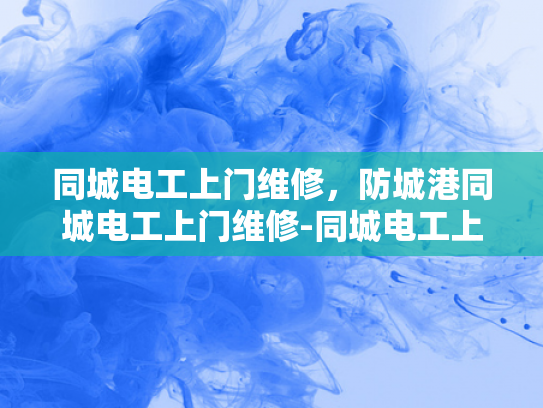 同城电工上门维修，防城港同城电工上门维修-同城电工上门维修服务