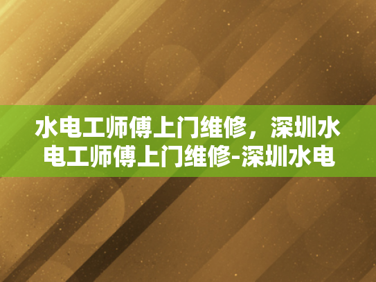 水电工师傅上门维修，深圳水电工师傅上门维修-深圳水电工师傅上门维修服务
