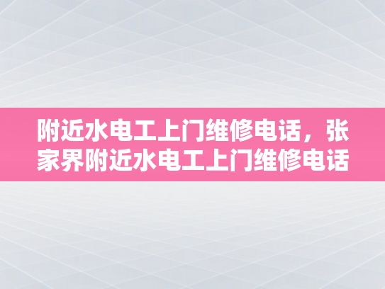 附近水电工上门维修电话，张家界附近水电工上门维修电话-张家界附近水电工上门维修电话