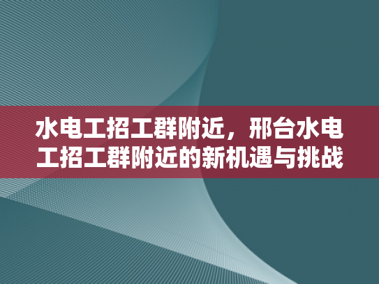 水电工招工群附近，邢台水电工招工群附近的新机遇与挑战-水电工招工群附近，邢台新机遇与挑战