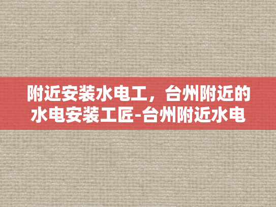 附近安装水电工，台州附近的水电安装工匠-台州附近水电安装工匠的精湛技艺与专业服务