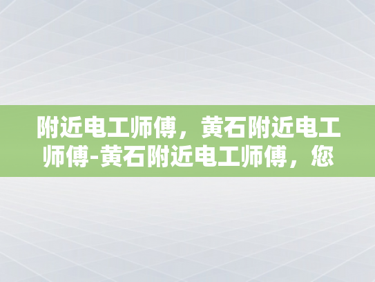 附近电工师傅，黄石附近电工师傅-黄石附近电工师傅，您的电力安全守护者