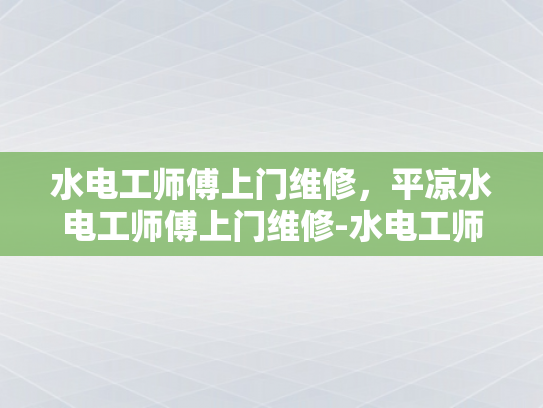 水电工师傅上门维修，平凉水电工师傅上门维修-水电工师傅上门维修，平凉水电工师傅上门维修