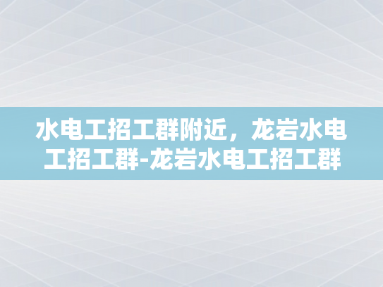 水电工招工群附近，龙岩水电工招工群-龙岩水电工招工群，寻找附近水电工的不二之选
