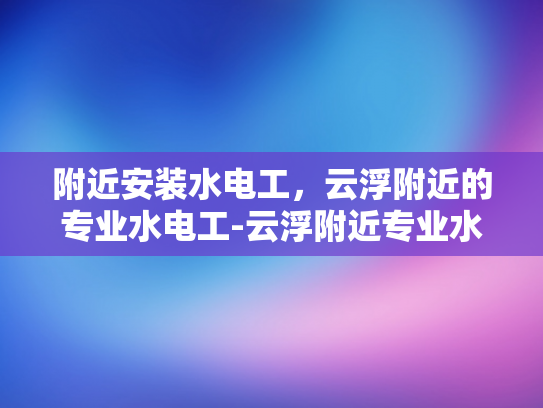 附近安装水电工，云浮附近的专业水电工-云浮附近专业水电工服务