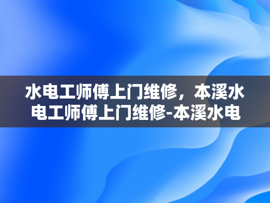 水电工师傅上门维修，本溪水电工师傅上门维修-本溪水电工师傅上门维修服务