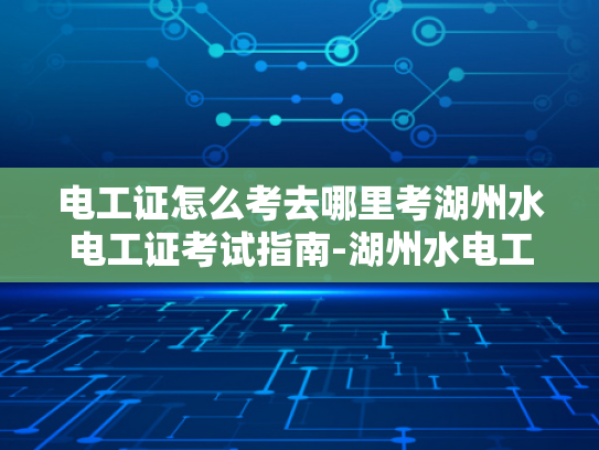 电工证怎么考去哪里考湖州水电工证考试指南-湖州水电工证考试指南