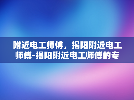 附近电工师傅，揭阳附近电工师傅-揭阳附近电工师傅的专业技能与服务