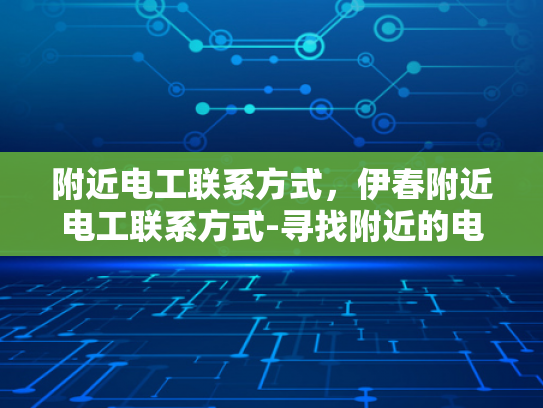 附近电工联系方式，伊春附近电工联系方式-寻找附近的电工？这里有一份详尽指南