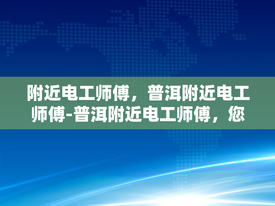 附近电工师傅，普洱附近电工师傅-普洱附近电工师傅，您的家庭和企业的电力守护者