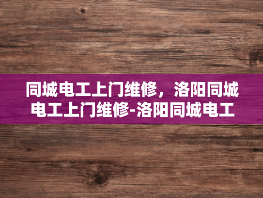 同城电工上门维修，洛阳同城电工上门维修-洛阳同城电工上门维修服务，您的家庭和商业设施的可靠守护者