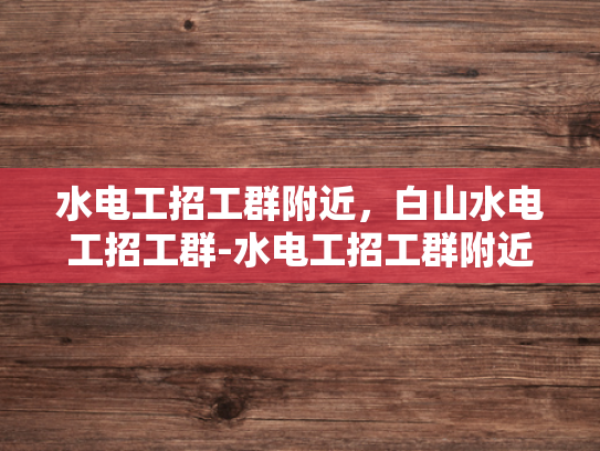 水电工招工群附近，白山水电工招工群-水电工招工群附近，白山水电工招工群