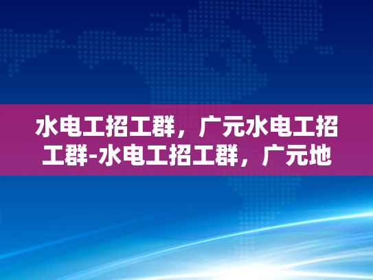 水电工招工群，广元水电工招工群-水电工招工群，广元地区水电安装工人的就业新天地