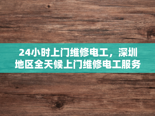 24小时上门维修电工，深圳地区全天候上门维修电工服务-全天候上门维修电工服务，深圳地区24小时响应保障